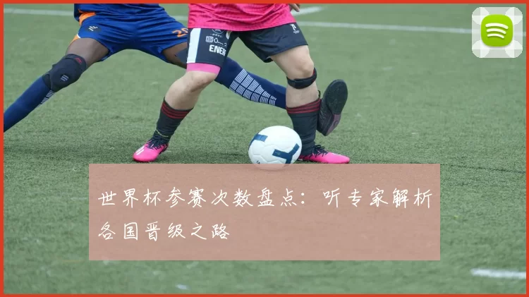 世界杯参赛次数盘点：听专家解析各国晋级之路