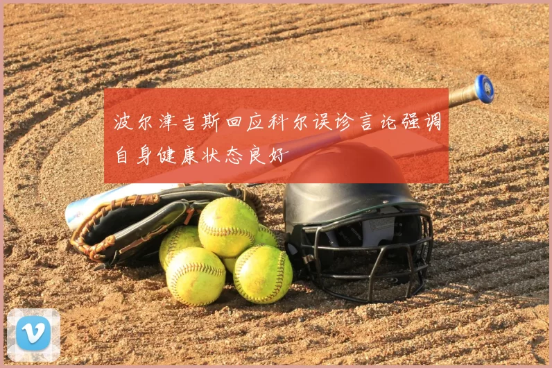 波尔津吉斯回应科尔误诊言论强调自身健康状态良好
