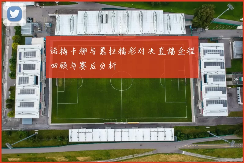 诺梅卡柳与慕拉精彩对决直播全程回顾与赛后分析