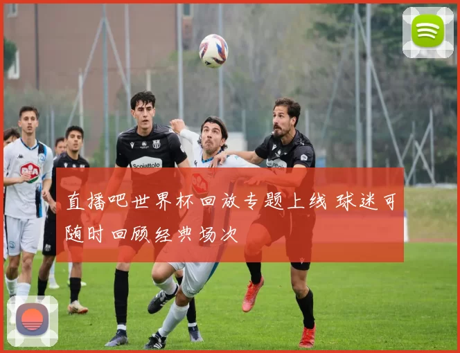 直播吧世界杯回放专题上线 球迷可随时回顾经典场次