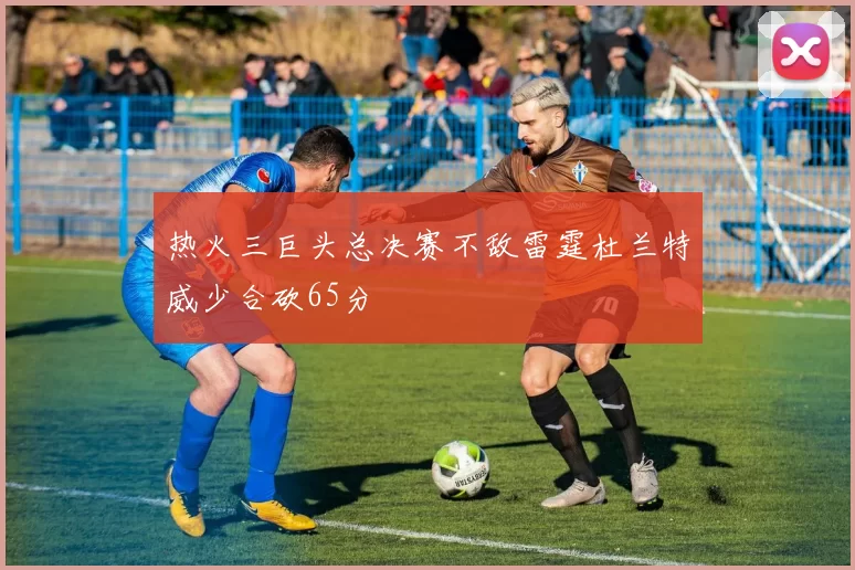 热火三巨头总决赛不敌雷霆杜兰特威少合砍65分