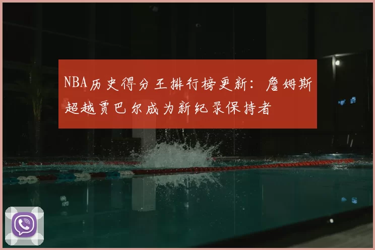 NBA历史得分王排行榜更新：詹姆斯超越贾巴尔成为新纪录保持者