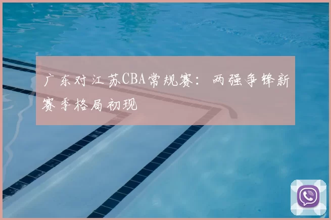 广东对江苏CBA常规赛：两强争锋新赛季格局初现