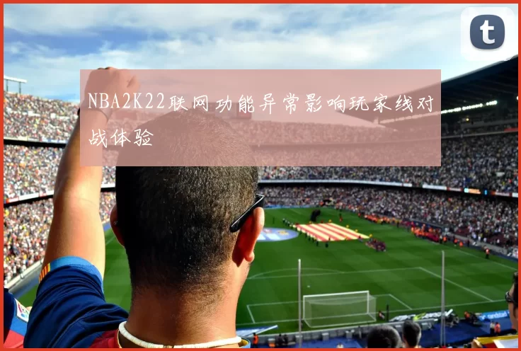 NBA2K22联网功能异常影响玩家线对战体验