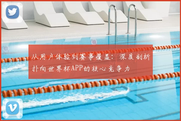 从用户体验到赛事覆盖：深度剖析扑向世界杯APP的核心竞争力