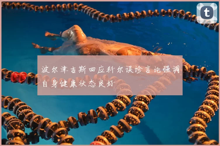 波尔津吉斯回应科尔误诊言论强调自身健康状态良好