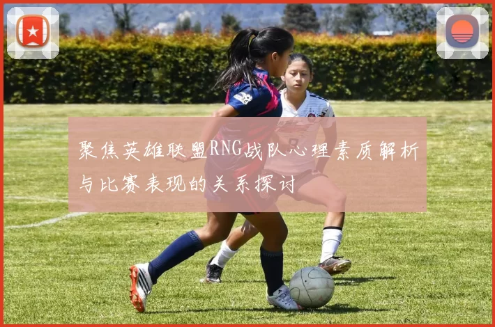 聚焦英雄联盟RNG战队心理素质解析与比赛表现的关系探讨