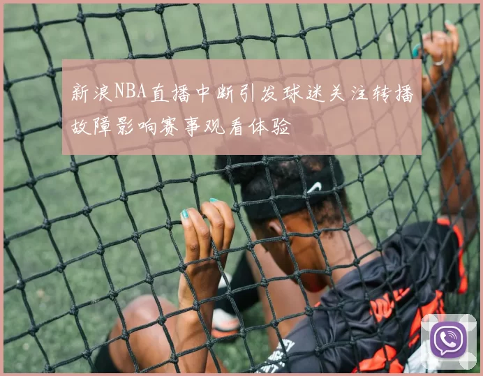 新浪NBA直播中断引发球迷关注转播故障影响赛事观看体验