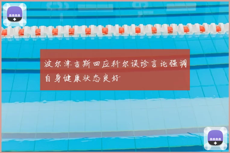 波尔津吉斯回应科尔误诊言论强调自身健康状态良好