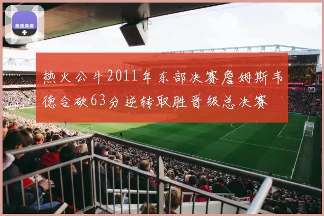 热火公牛2011年东部决赛詹姆斯韦德合砍63分逆转取胜晋级总决赛