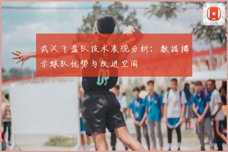 武汉飞盘队技术表现分析:数据揭示球队优势与改进空间