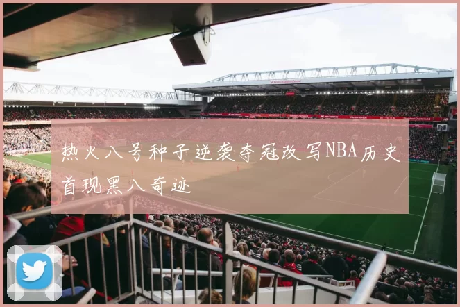 热火八号种子逆袭夺冠改写NBA历史首现黑八奇迹