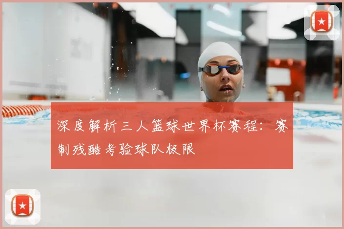 深度解析三人篮球世界杯赛程：赛制残酷考验球队极限