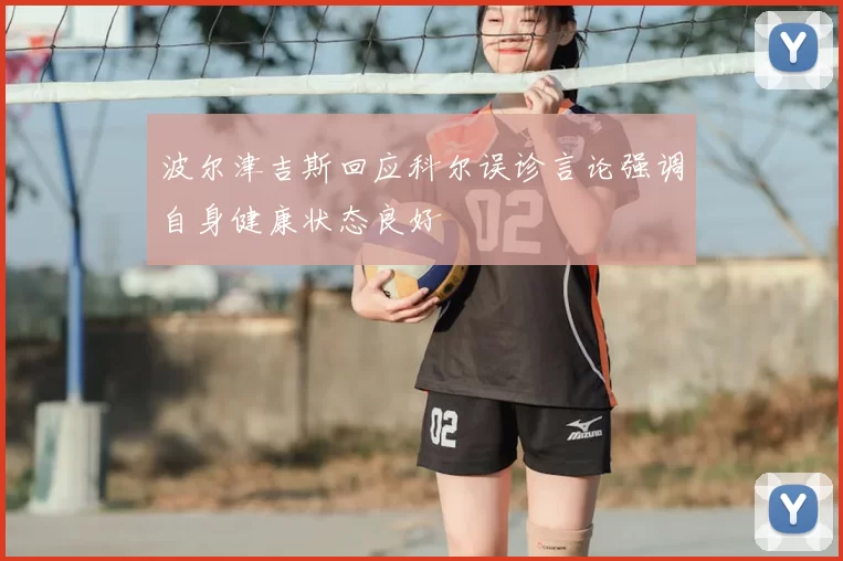 波尔津吉斯回应科尔误诊言论强调自身健康状态良好