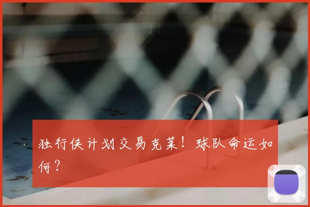 独行侠计划交易克莱!球队命运如何?