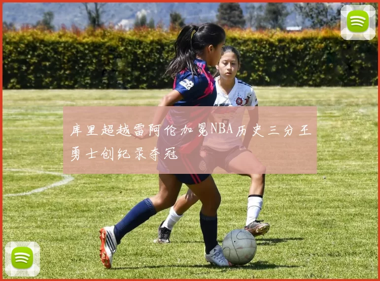 库里超越雷阿伦加冕NBA历史三分王勇士创纪录夺冠