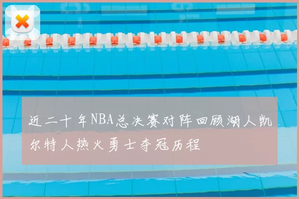 近二十年NBA总决赛对阵回顾湖人凯尔特人热火勇士夺冠历程