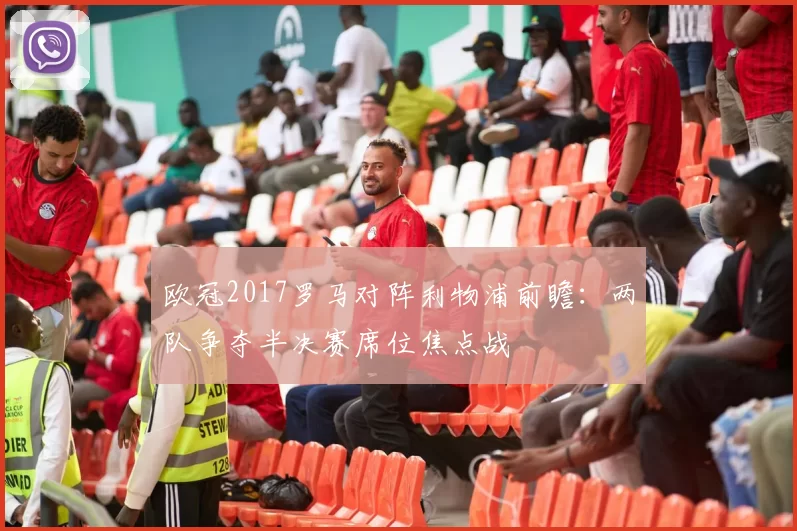 欧冠2017罗马对阵利物浦前瞻：两队争夺半决赛席位焦点战