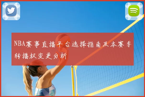 NBA赛事直播平台选择指南及本赛季转播权变更分析