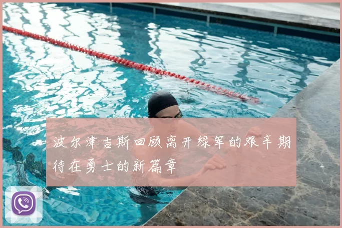波尔津吉斯回顾离开绿军的艰辛期待在勇士的新篇章
