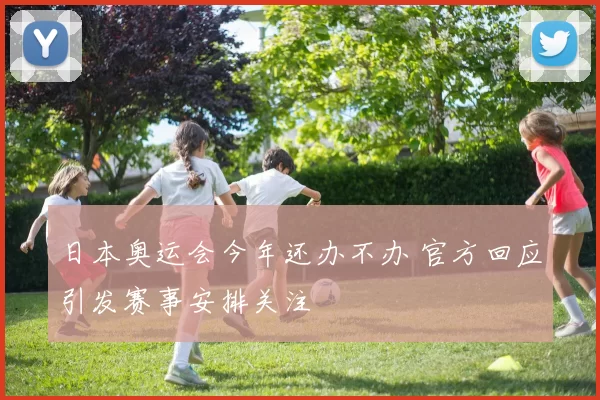 日本奥运会今年还办不办 官方回应引发赛事安排关注