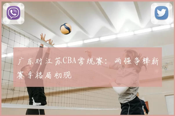 广东对江苏CBA常规赛：两强争锋新赛季格局初现