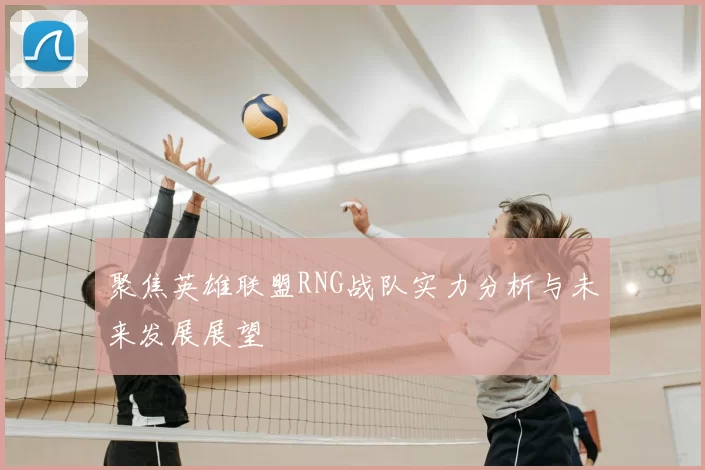 聚焦英雄联盟RNG战队实力分析与未来发展展望