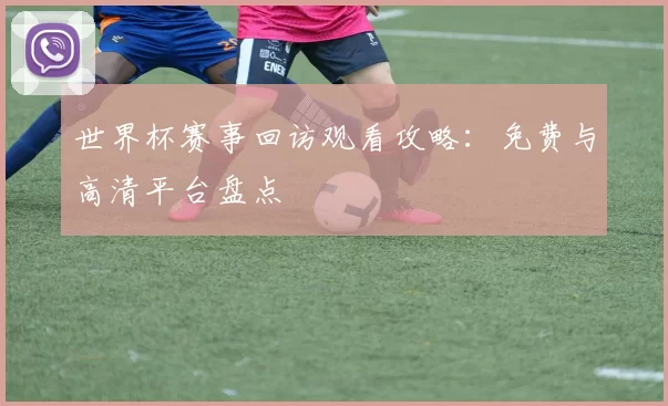 世界杯赛事回访观看攻略：免费与高清平台盘点