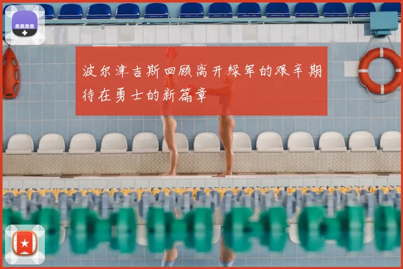 波尔津吉斯回顾离开绿军的艰辛期待在勇士的新篇章