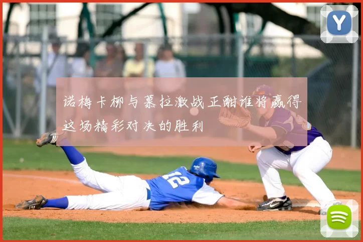 诺梅卡柳与慕拉激战正酣谁将赢得这场精彩对决的胜利