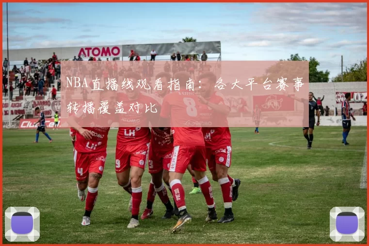 NBA直播线观看指南:各大平台赛事转播覆盖对比