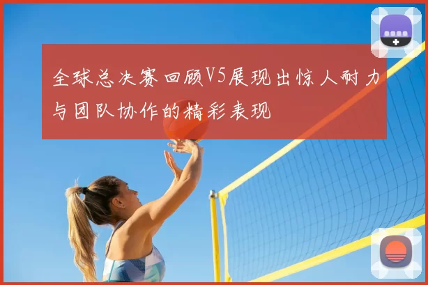 全球总决赛回顾V5展现出惊人耐力与团队协作的精彩表现