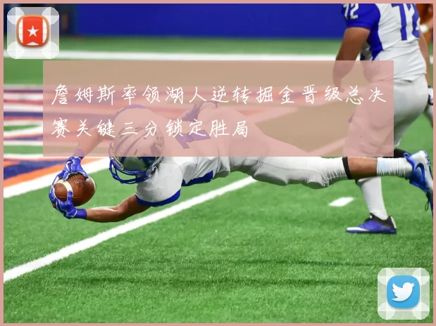 詹姆斯率领湖人逆转掘金晋级总决赛关键三分锁定胜局