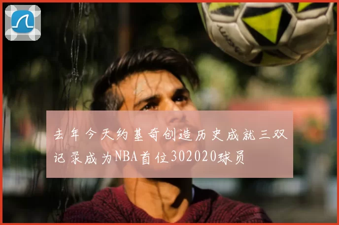 去年今天约基奇创造历史成就三双记录成为NBA首位302020球员