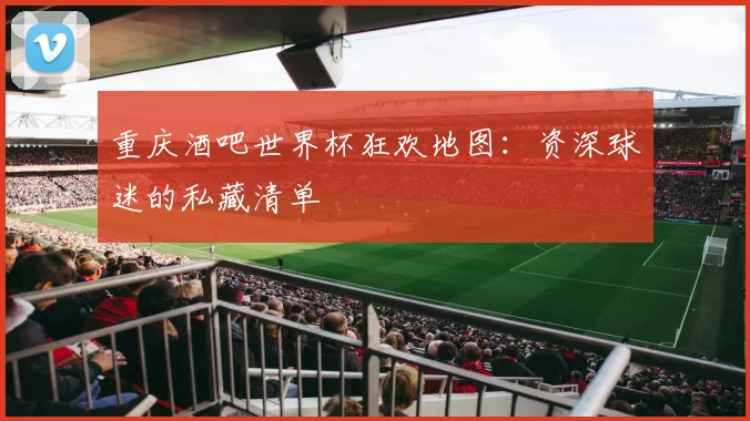 重庆酒吧世界杯狂欢地图：资深球迷的私藏清单