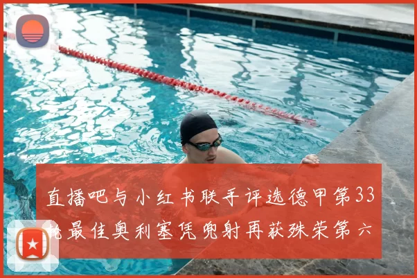 直播吧与小红书联手评选德甲第33轮最佳奥利塞凭兜射再获殊荣第六次当选
