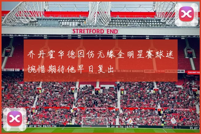 乔丹霍华德因伤无缘全明星赛球迷惋惜期待他早日复出
