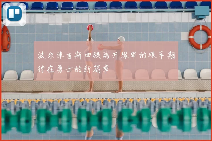 波尔津吉斯回顾离开绿军的艰辛期待在勇士的新篇章