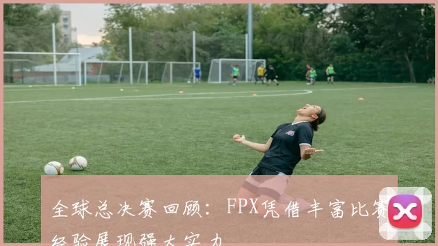 全球总决赛回顾：FPX凭借丰富比赛经验展现强大实力
