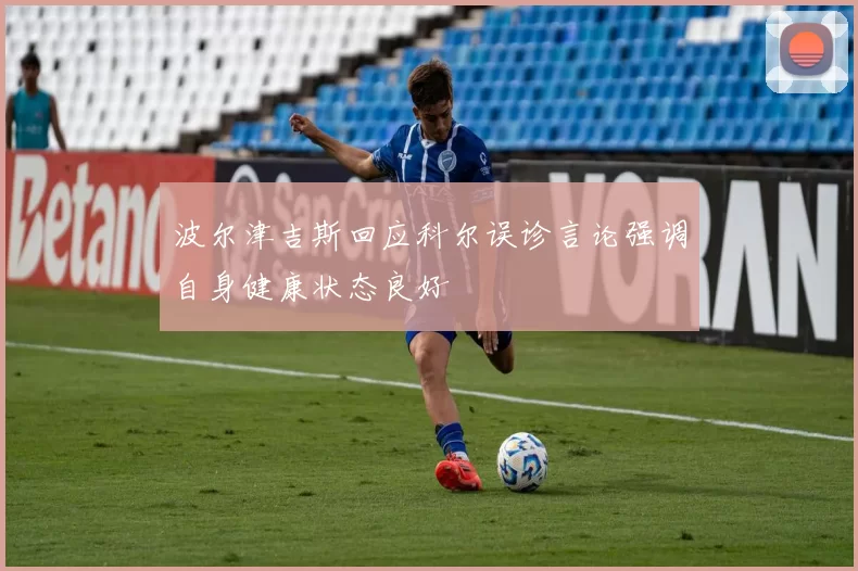 波尔津吉斯回应科尔误诊言论强调自身健康状态良好