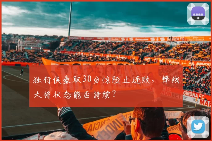 独行侠豪取30分惊险止连败,锋线大将状态能否持续?