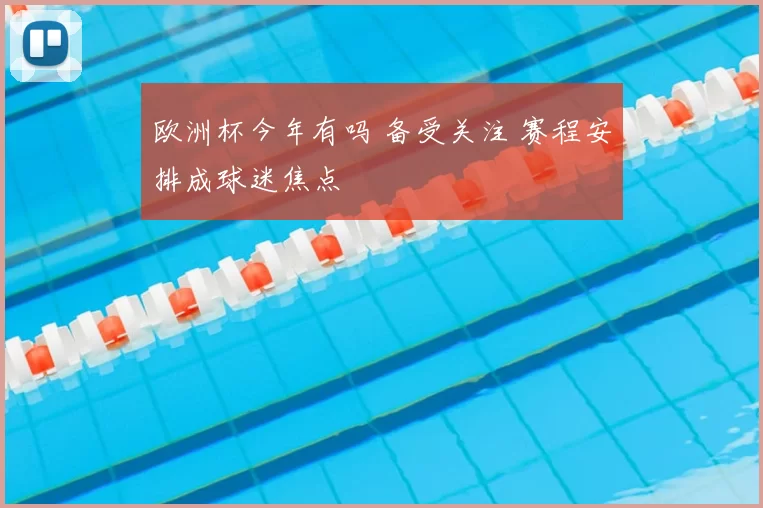 欧洲杯今年有吗 备受关注 赛程安排成球迷焦点