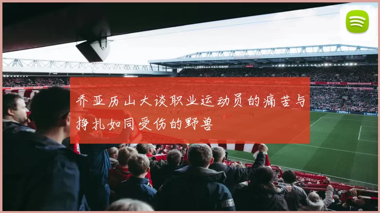 乔亚历山大谈职业运动员的痛苦与挣扎如同受伤的野兽