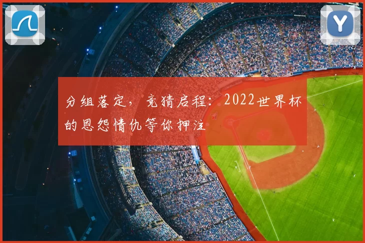 分组落定,竞猜启程:2022世界杯的恩怨情仇等你押注