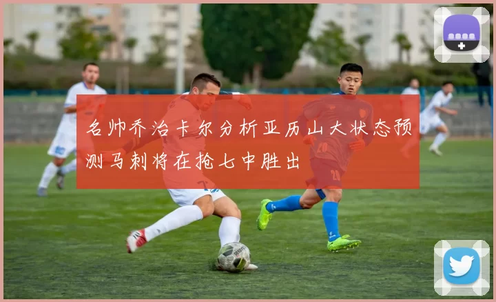 名帅乔治卡尔分析亚历山大状态预测马刺将在抢七中胜出
