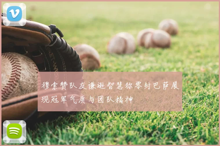 穆索赞队友谦逊智慧称零封巴萨展现冠军气质与团队精神