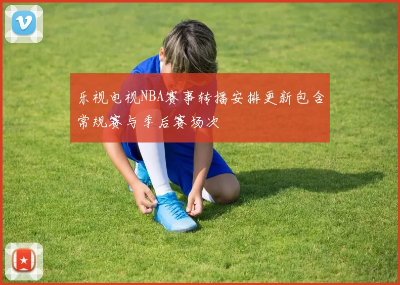 乐视电视NBA赛事转播安排更新包含常规赛与季后赛场次