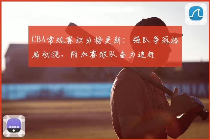 CBA常规赛积分榜更新：强队争冠格局初现，附加赛球队奋力追赶