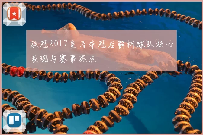欧冠2017皇马夺冠后解析球队核心表现与赛事亮点