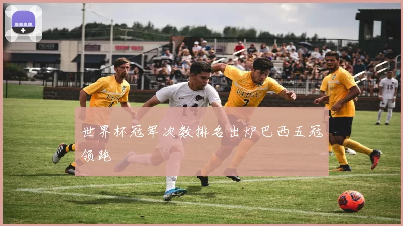 世界杯冠军次数排名出炉巴西五冠领跑